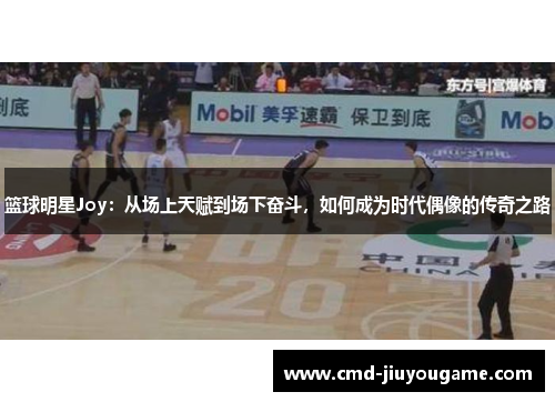 篮球明星Joy：从场上天赋到场下奋斗，如何成为时代偶像的传奇之路